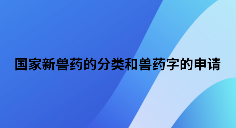 国家新兽药的分类和兽药字的申请