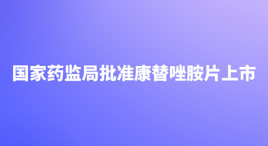 国家药监局批准康替唑胺片上市