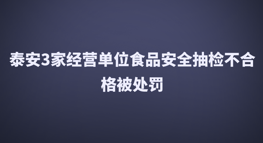 泰安3家经营单位食品安全抽检不合格被处