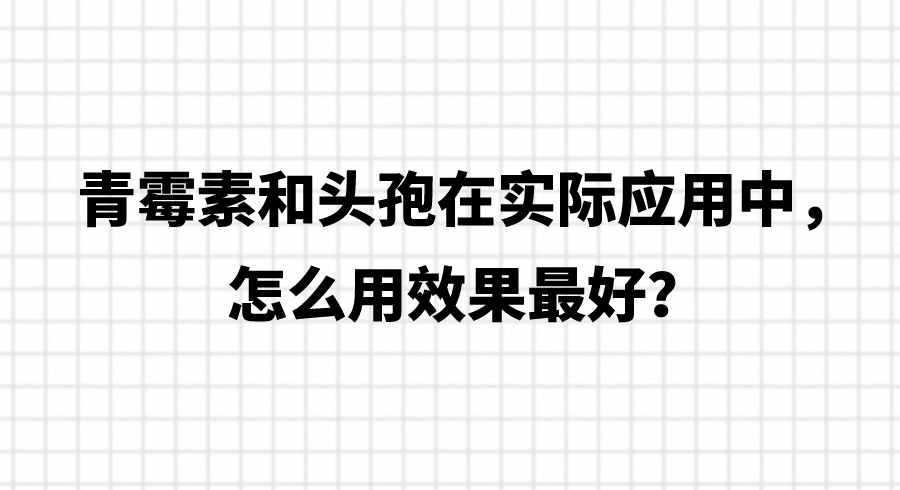 青霉素和头孢在实际应用中，怎么用效果