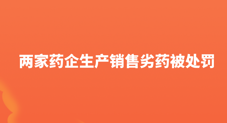 两家药企生产销售劣药被处罚