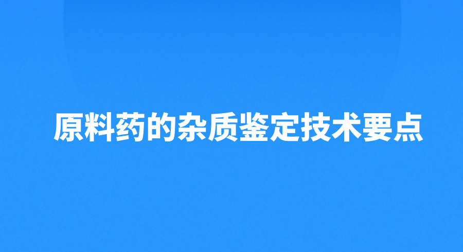 原料药的杂质鉴定技术要点