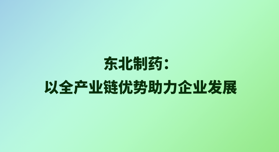 东北制药：以全产业链优势助力企业发展